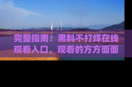 完整指南:黑料不打烊在线观看入口,观看的方方面面与app选择