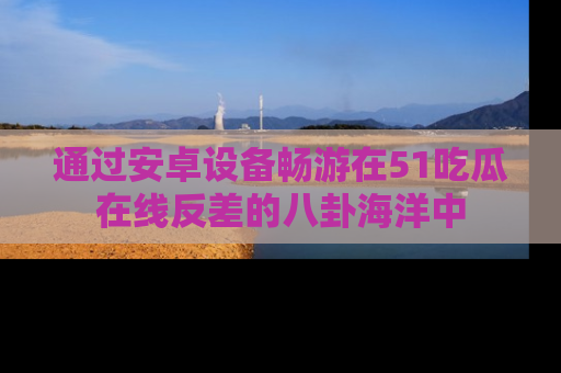 通过安卓设备畅游在51吃瓜在线反差的八卦海洋中