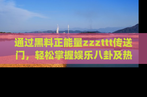 通过黑料正能量zzzttt传送门，轻松掌握娱乐八卦及热辣链接，不妨试试我们的app吧！