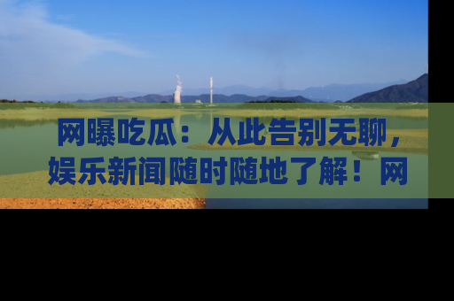 网曝吃瓜:从此告别无聊,娱乐新闻随时随地了解!网址:www.wangbaoegua.com