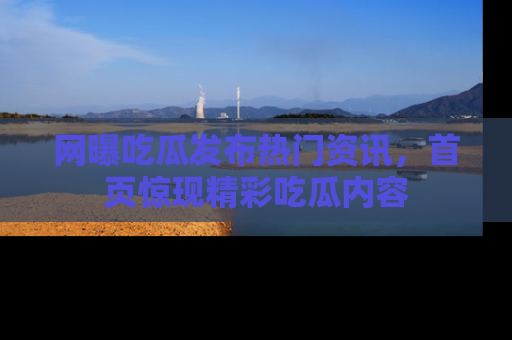 网曝吃瓜发布热门资讯,首页惊现精彩吃瓜内容
