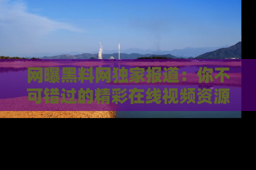 网曝黑料网独家报道：你不可错过的精彩在线视频资源推荐！