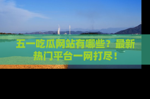 五一吃瓜网站有哪些？最新热门平台一网打尽！