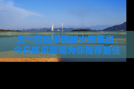 五一吃瓜苹果版火热推出，今日吃瓜娜娜为你推荐最佳美食！