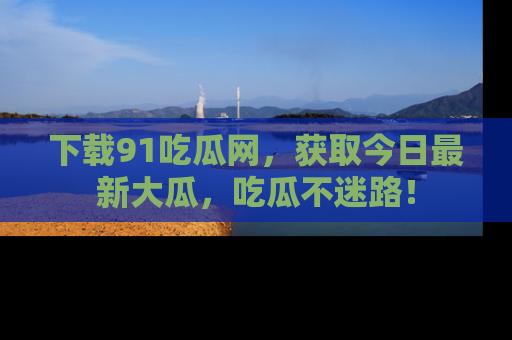 下载91吃瓜网，获取今日最新大瓜，吃瓜不迷路！