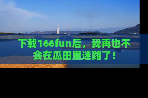 下载166fun后，我再也不会在瓜田里迷路了！