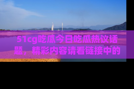 51cg吃瓜今日吃瓜热议话题，精彩内容请看链接中的传送门分享！