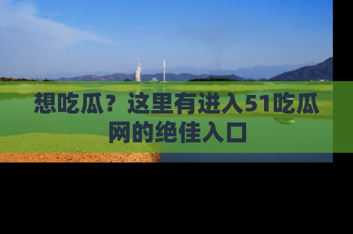 想吃瓜？这里有进入51吃瓜网的绝佳入口
