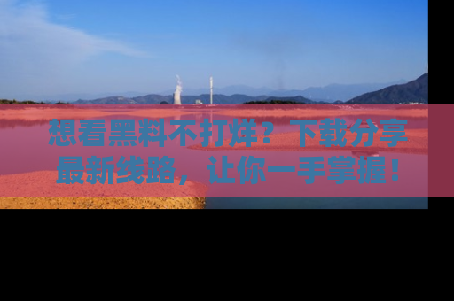 想看黑料不打烊？下载分享最新线路，让你一手掌握！
