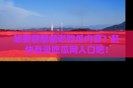 想要获取精彩吃瓜内容？赶快登录吃瓜网入口吧！