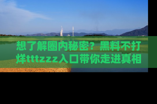想了解圈内秘密？黑料不打烊tttzzz入口带你走进真相世界，赶紧浏览网址！