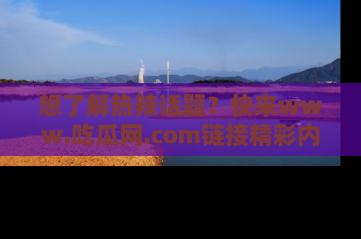 想了解热辣话题？快来www.吃瓜网.com链接精彩内容！