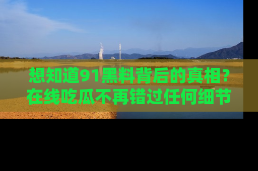 想知道91黑料背后的真相？在线吃瓜不再错过任何细节