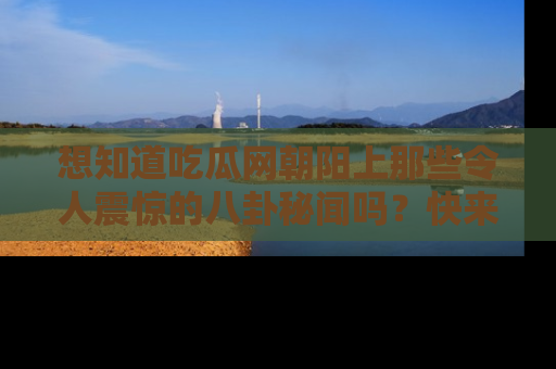 想知道吃瓜网朝阳上那些令人震惊的八卦秘闻吗？快来看看！