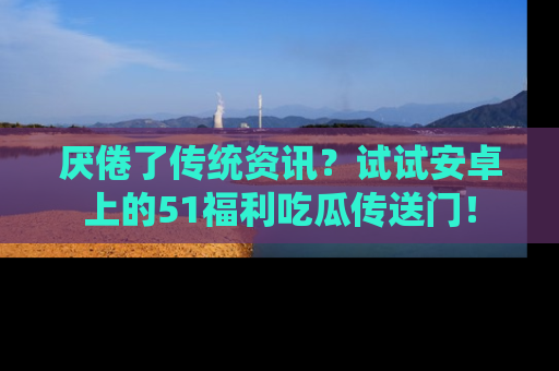 厌倦了传统资讯？试试安卓上的51福利吃瓜传送门！