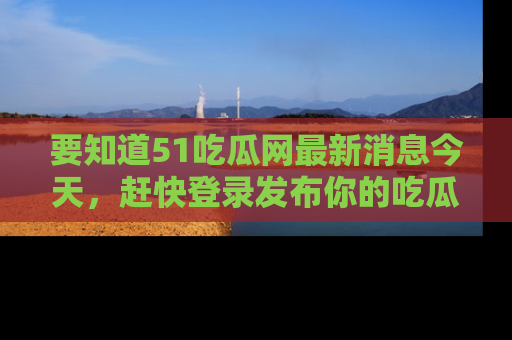 要知道51吃瓜网最新消息今天，赶快登录发布你的吃瓜体验吧！