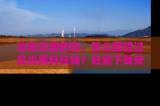 消息灵通的你，怎么能错过吃瓜黑料在线？赶紧下载安装苹果版，瓜果随手可得！