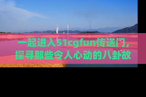 一起进入51cgfun传送门,探寻那些令人心动的八卦故事吧!