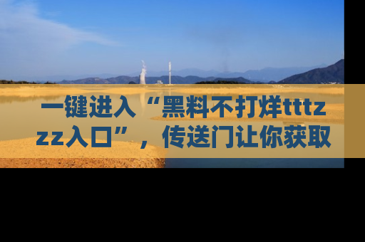 一键进入“黑料不打烊tttzzz入口”，传送门让你获取即时娱乐新闻