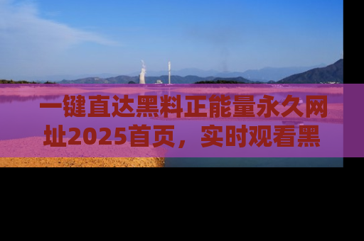 一键直达黑料正能量永久网址2025首页，实时观看黑料大汇总
