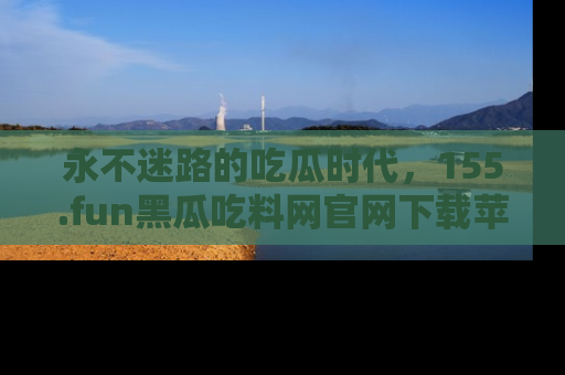 永不迷路的吃瓜时代,155.fun黑瓜吃料网官网下载苹果版陪你同行!