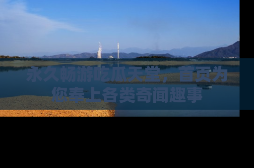 永久畅游吃瓜天堂,首页为您奉上各类奇闻趣事