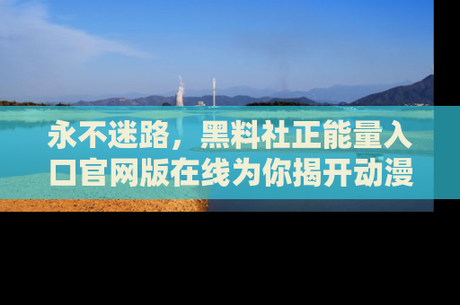 永不迷路,黑料社正能量入口官网版在线为你揭开动漫游戏的神秘面纱