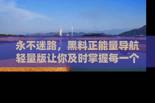 永不迷路,黑料正能量导航轻量版让你及时掌握每一个劲爆消息!