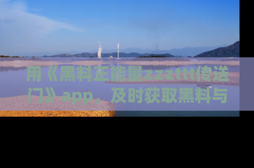 用《黑料正能量zzzttt传送门》app,及时获取黑料与正能量的最新动态