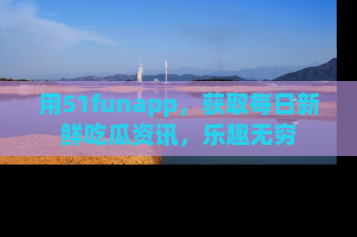 用51funapp,获取每日新鲜吃瓜资讯,乐趣无穷