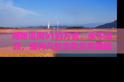 用吃瓜网91的方式,永不迷路,成为八卦文化的先锋探索者