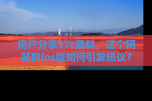 用户分享17c黑料,这个网站的ios版如何引发热议?
