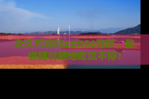 永久可靠的zztt56导航,助你随时随地吃瓜不停!