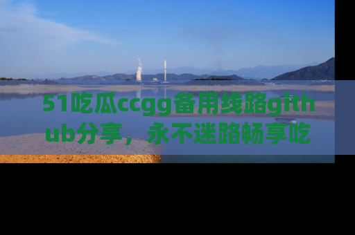 51吃瓜ccgg备用线路github分享，永不迷路畅享吃瓜乐趣