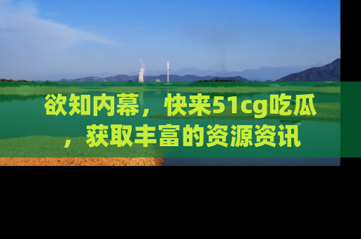 欲知内幕,快来51cg吃瓜,获取丰富的资源资讯