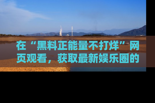 在“黑料正能量不打烊”网页观看，获取最新娱乐圈的正能量与黑料揭秘！