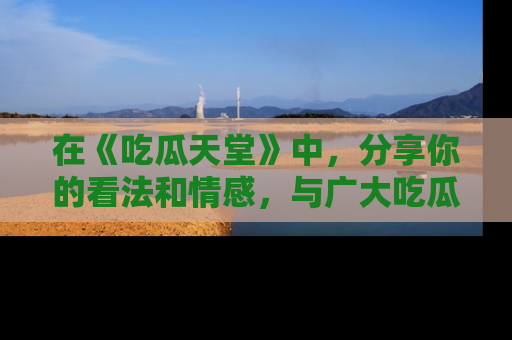 在《吃瓜天堂》中，分享你的看法和情感，与广大吃瓜群众一同欢笑与思考！