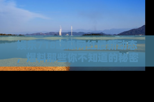 娱乐718吃瓜网红最新动态,爆料那些你不知道的秘密!