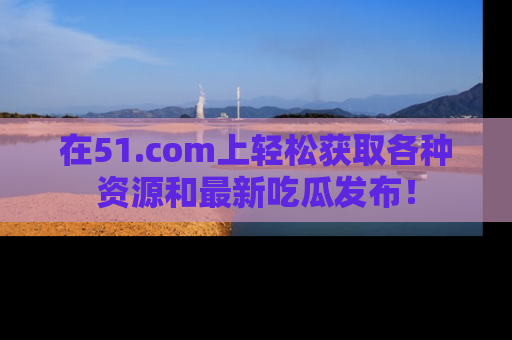 在51.com上轻松获取各种资源和最新吃瓜发布！