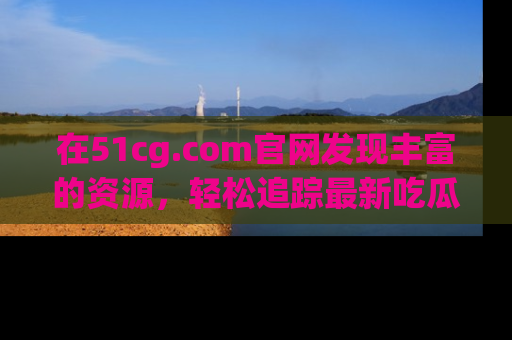 在51cg.com官网发现丰富的资源，轻松追踪最新吃瓜热点