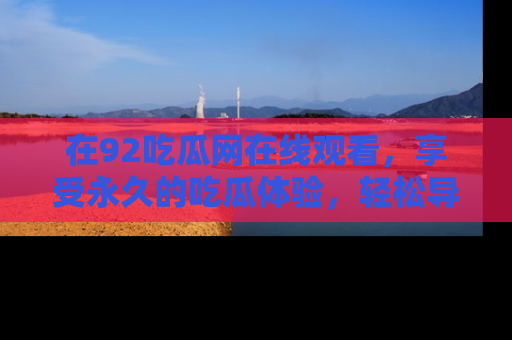 在92吃瓜网在线观看,享受永久的吃瓜体验,轻松导航追踪热门话题!