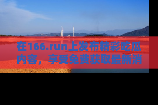 在166.run上发布精彩吃瓜内容，享受免费获取最新消息的乐趣！