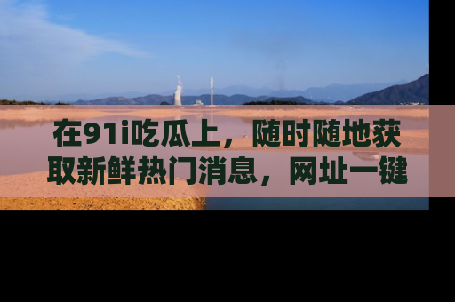 在91i吃瓜上，随时随地获取新鲜热门消息，网址一键直达！