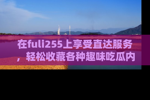 在fuli255上享受直达服务,轻松收藏各种趣味吃瓜内容,陪你欢笑!