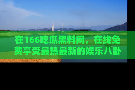 在166吃瓜黑料网,在线免费享受最热最新的娱乐八卦!