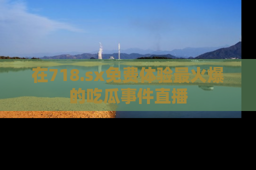 在718.sx免费体验最火爆的吃瓜事件直播