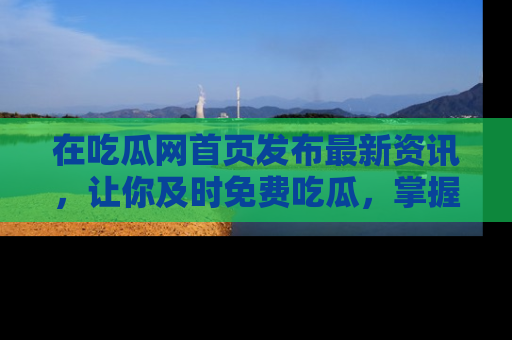 在吃瓜网首页发布最新资讯,让你及时免费吃瓜,掌握热点!