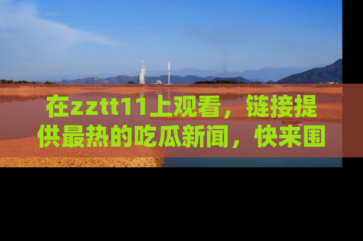 在zztt11上观看,链接提供最热的吃瓜新闻,快来围观!