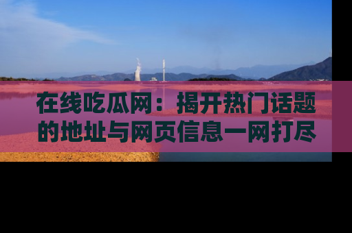 在线吃瓜网：揭开热门话题的地址与网页信息一网打尽