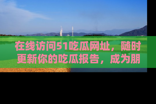 在线访问51吃瓜网址,随时更新你的吃瓜报告,成为朋友圈中的八卦达人!